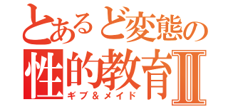 とあるど変態の性的教育Ⅱ（ギブ＆メイド）