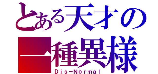 とある天才の一種異様（Ｄｉｓ－Ｎｏｒｍａｌ）