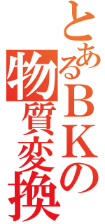 とあるＢＫの物質変換（）