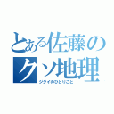 とある佐藤のクソ地理（ジジイのひとりごと）