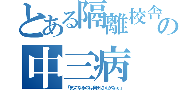 とある隔離校舎の中三病（「気になるのは奥田さんかなぁ」）