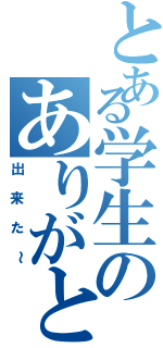 とある学生のありがとう（出来た～）