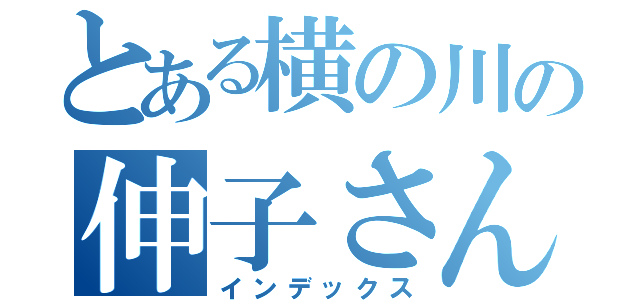 とある横の川の伸子さん（インデックス）