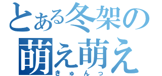 とある冬架の萌え萌え（きゅんっ）