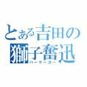 とある吉田の獅子奮迅（バーサーカー）