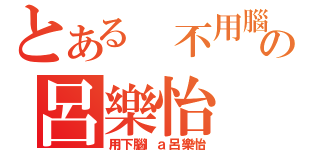 とある 不用腦の呂樂怡（用下腦ｌａ呂樂怡）