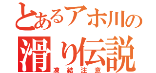 とあるアホ川の滑り伝説（凍結注意）