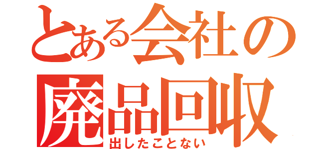 とある会社の廃品回収（出したことない）