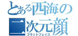 とある西海の二次元顔（フラットフェイス）