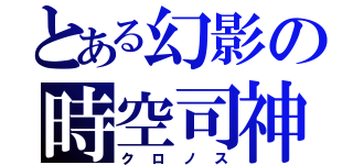 とある幻影の時空司神（クロノス）