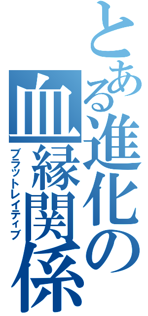 とある進化の血縁関係（ブラットレイティブ）