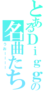 とあるＤｉｇｇｙの名曲たち（うおーーーー）