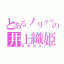 とあるノリクマの井上織姫（声真似主）