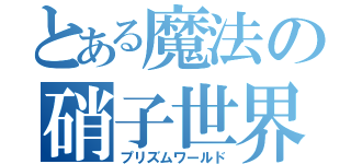 とある魔法の硝子世界（プリズムワールド）