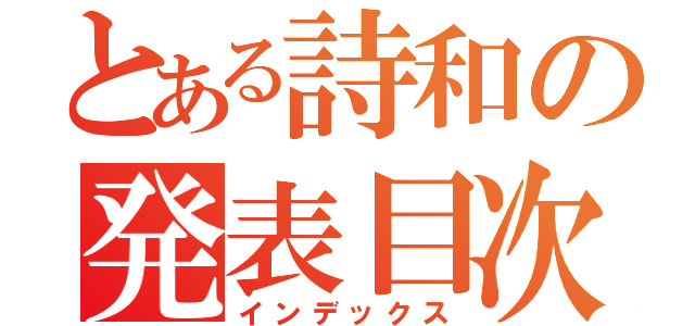 とある詩和の発表目次（インデックス）