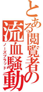 とある閲覧者の流血騒動（ノーズブラッド）