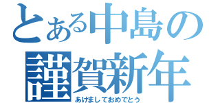 とある中島の謹賀新年（あけましておめでとう）