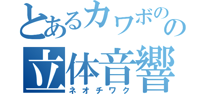 とあるカワボのの立体音響（ネオチワク）