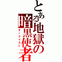 とある地獄の暗黒使者（ダークイスト）