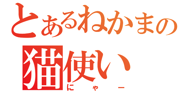 とあるねかまの猫使い（にゃー）