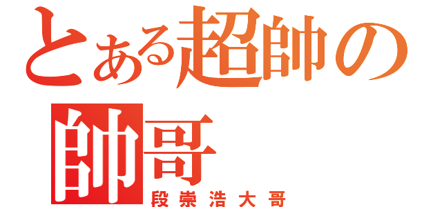 とある超帥の帥哥（段崇浩大哥）