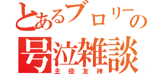 とあるブロリーの号泣雑談（主役友神）