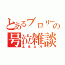 とあるブロリーの号泣雑談（主役友神）