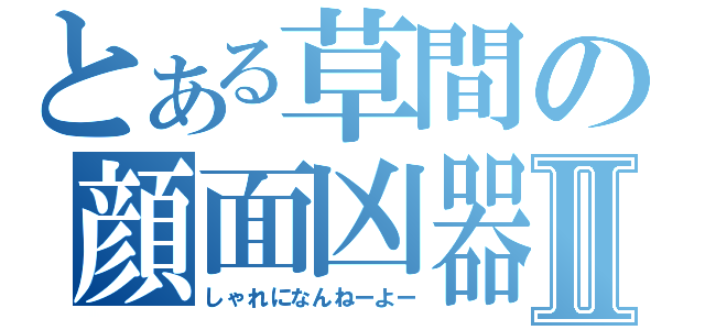 とある草間の顔面凶器Ⅱ（しゃれになんねーよー）