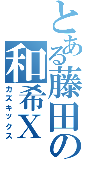 とある藤田の和希Ⅹ（カズキックス）