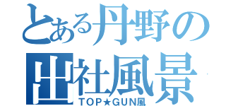 とある丹野の出社風景（ＴＯＰ★ＧＵＮ風）