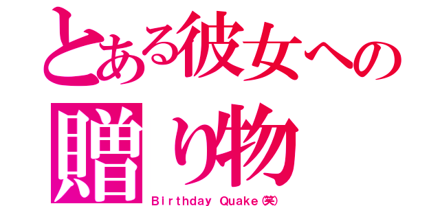 とある彼女への贈り物（Ｂｉｒｔｈｄａｙ Ｑｕａｋｅ（笑））