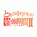 とある中学生の勉強期間Ⅱ（ＬＩＮＥ放置）