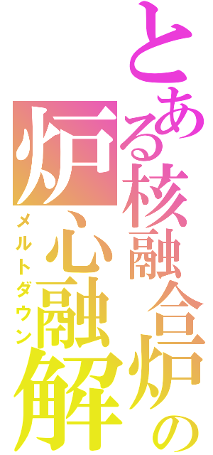 とある核融合炉の炉心融解（メルトダウン）