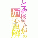 とある核融合炉の炉心融解（メルトダウン）