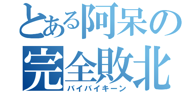 とある阿呆の完全敗北（バイバイキーン）