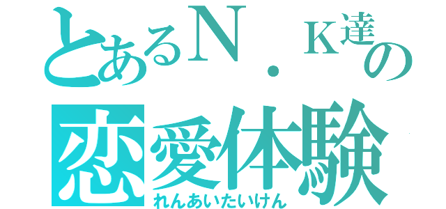 とあるＮ．Ｋ達のの恋愛体験（れんあいたいけん）