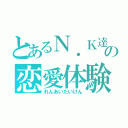 とあるＮ．Ｋ達のの恋愛体験（れんあいたいけん）