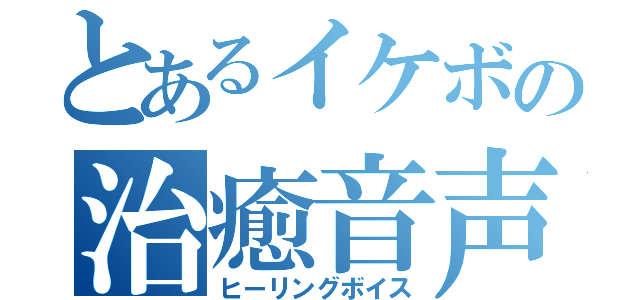 とあるイケボの治癒音声（ヒーリングボイス）