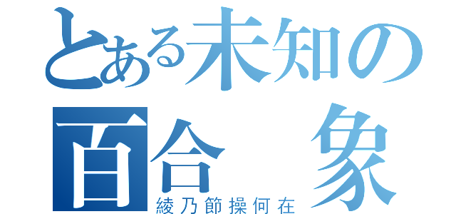 とある未知の百合現象（綾乃節操何在）