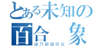 とある未知の百合現象（綾乃節操何在）