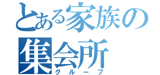 とある家族の集会所（グループ）