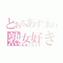 とあるあずまの熟女好き（老婆ＬＯＶＥ）