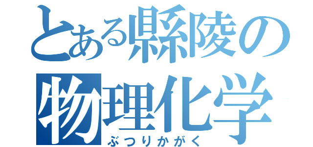 とある縣陵の物理化学（ぶつりかがく）