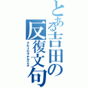 とある吉田の反復文句（クルミセマチガエタ）