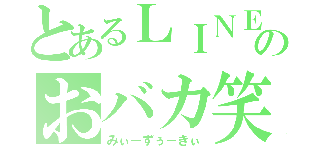 とあるＬＩＮＥのおバカ笑（みぃーずぅーきぃ）