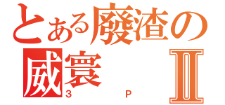 とある廢渣の威寰Ⅱ（３Ｐ）