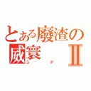 とある廢渣の威寰Ⅱ（３Ｐ）