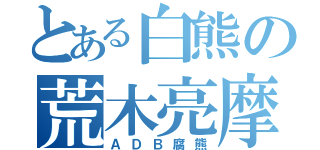 とある白熊の荒木亮摩（ＡＤＢ腐熊）