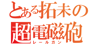 とある拓未の超電磁砲（レールガン）