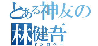 とある神友の林健吾（ヤジロベー）